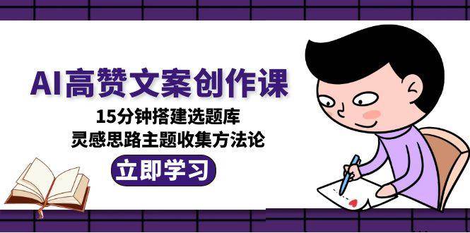 AI高赞文案创作课，15分钟搭建选题库，灵感思路主题收集方法论 - 卡易购-数字权益卡券营销自助平台-卡易购-数字权益卡券营销自助平台