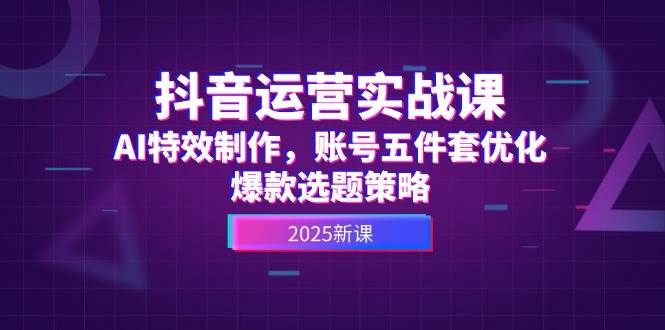 抖音运营实战课，AI特效制作，账号五件套优化，爆款选题策略 - 卡易购-数字权益卡券营销自助平台-卡易购-数字权益卡券营销自助平台