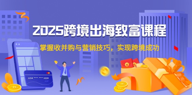 2025跨境出海致富课程，掌握收并购与营销技巧，实现跨境成功 - 卡易购-数字权益卡券营销自助平台-卡易购-数字权益卡券营销自助平台