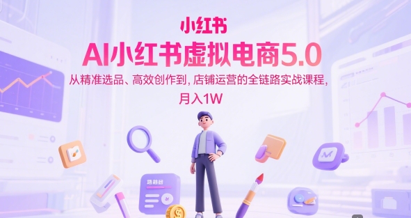 AI小红书虚拟电商5.0，从精准选品、高效创作到，店铺运营的全链路实战课程，月入1W(更新中) - 卡易购-数字权益卡券营销自助平台-卡易购-数字权益卡券营销自助平台
