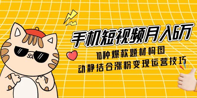 手机短视频月入6万，10种爆款题材构图，动静结合涨粉变现运营技巧 - 卡易购-数字权益卡券营销自助平台-卡易购-数字权益卡券营销自助平台