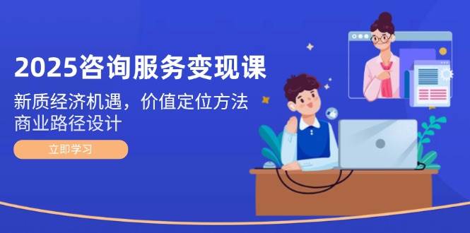 2025咨询服务变现课：新质经济机遇，价值定位方法，商业路径设计 - 卡易购-数字权益卡券营销自助平台-卡易购-数字权益卡券营销自助平台