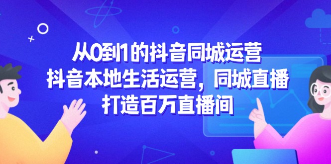 从0到1的抖音同城运营，抖音本地生活运营，同城直播，打造百万直播间 - 卡易购-数字权益卡券营销自助平台-卡易购-数字权益卡券营销自助平台