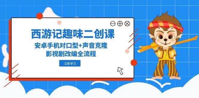 西游记趣味二创课，安卓手机对口型+声音克隆，影视剧改编全流程 - 卡易购-数字权益卡券营销自助平台-卡易购-数字权益卡券营销自助平台
