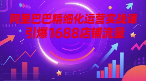 阿里巴巴精细化运营实战课，引爆1688店铺流量 - 卡易购-数字权益卡券营销自助平台-卡易购-数字权益卡券营销自助平台