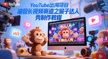YouTube出海项目，油管长视频赛道之猴子达人秀制作教程 - 卡易购-数字权益卡券营销自助平台-卡易购-数字权益卡券营销自助平台