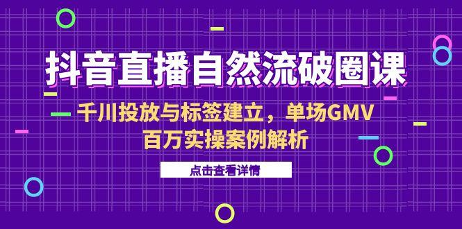 抖音直播自然流破圈课-6月，千川投放与标签建立，单场GMV百万实操案例解析 - 卡易购-数字权益卡券营销自助平台-卡易购-数字权益卡券营销自助平台