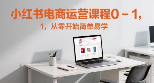 小红书电商运营课程0-1，从零开始简单易学 - 卡易购-数字权益卡券营销自助平台-卡易购-数字权益卡券营销自助平台