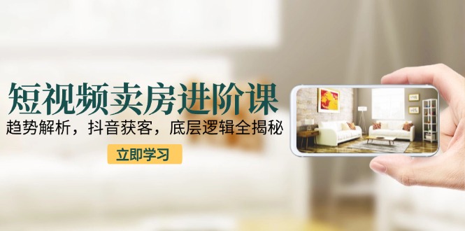 短视频卖房进阶课：趋势解析，抖音获客，底层逻辑全揭秘 - 卡易购-数字权益卡券营销自助平台-卡易购-数字权益卡券营销自助平台