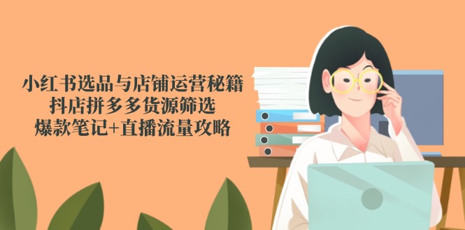 小红书选品与店铺运营秘籍，抖店拼多多货源筛选，爆款笔记+直播流量攻略 - 卡易购-数字权益卡券营销自助平台-卡易购-数字权益卡券营销自助平台