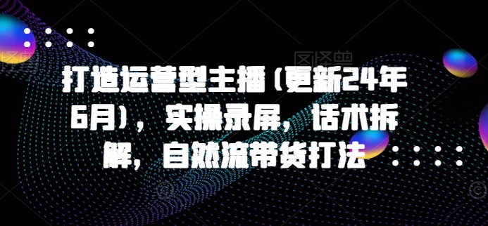 打造运营型主播(更新25年5月)，实操录屏，话术拆解，自然流带货打法 - 卡易购-数字权益卡券营销自助平台-卡易购-数字权益卡券营销自助平台